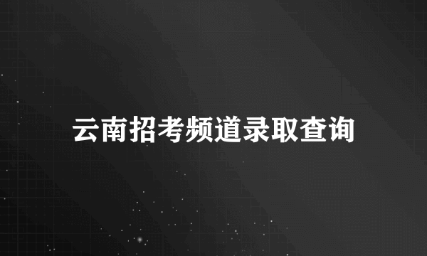 云南招考频道录取查询