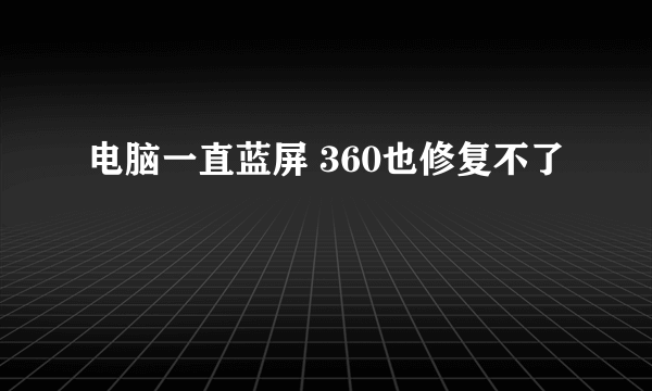 电脑一直蓝屏 360也修复不了