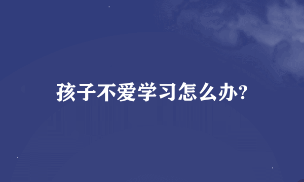 孩子不爱学习怎么办?