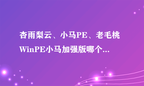 杏雨梨云、小马PE、老毛桃WinPE小马加强版哪个更稳定，兼容性好，启动速度快，功能全？