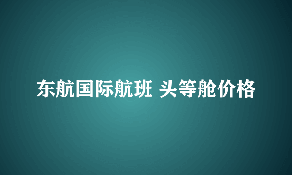 东航国际航班 头等舱价格