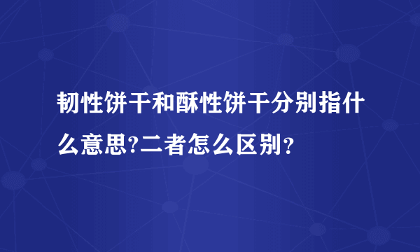 韧性饼干和酥性饼干分别指什么意思?二者怎么区别？