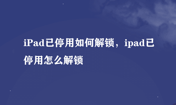 iPad已停用如何解锁，ipad已停用怎么解锁