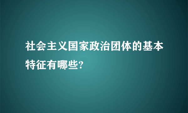 社会主义国家政治团体的基本特征有哪些?