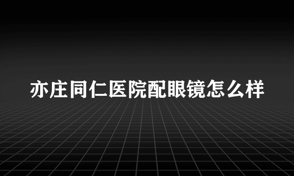 亦庄同仁医院配眼镜怎么样