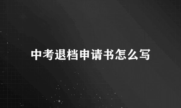 中考退档申请书怎么写