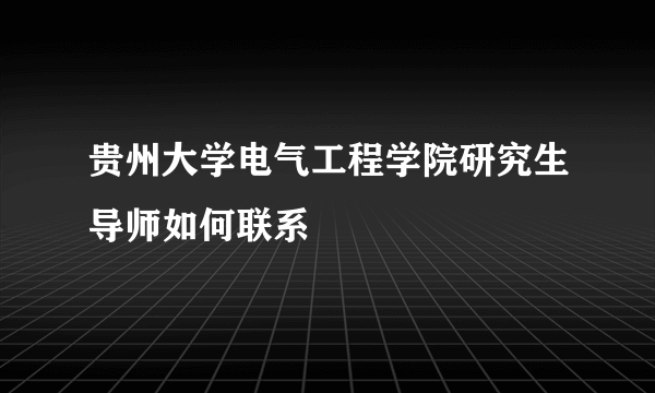 贵州大学电气工程学院研究生导师如何联系