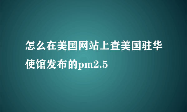 怎么在美国网站上查美国驻华使馆发布的pm2.5