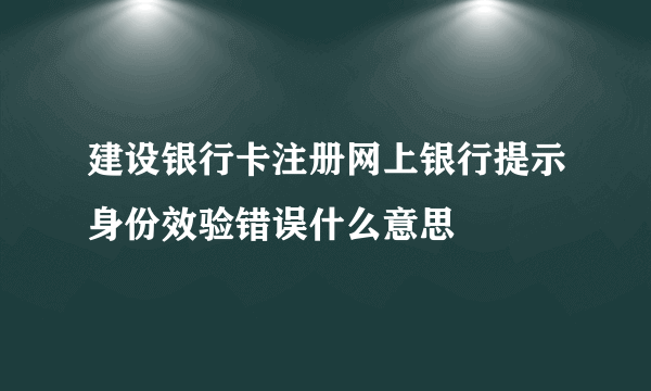 建设银行卡注册网上银行提示身份效验错误什么意思