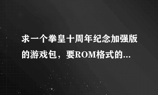 求一个拳皇十周年纪念加强版的游戏包，要ROM格式的。。。。