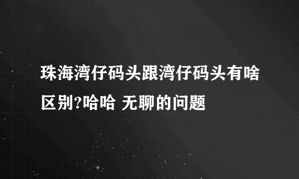 珠海湾仔码头跟湾仔码头有啥区别?哈哈 无聊的问题