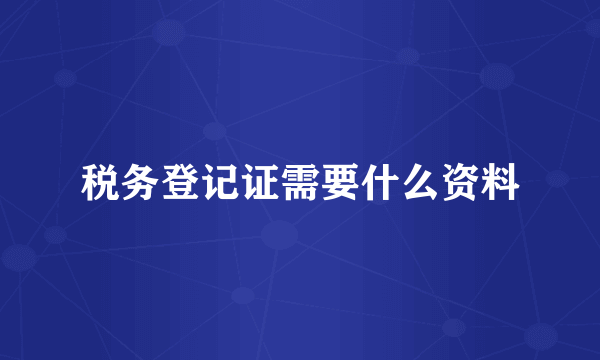 税务登记证需要什么资料