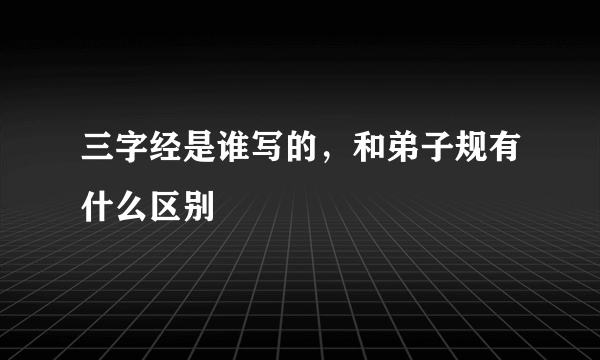 三字经是谁写的，和弟子规有什么区别