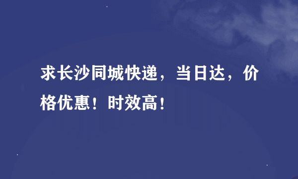 求长沙同城快递，当日达，价格优惠！时效高！