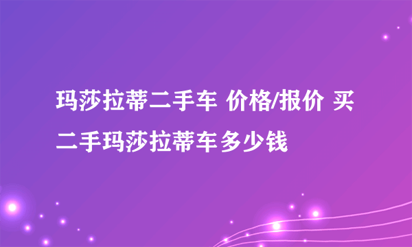 玛莎拉蒂二手车 价格/报价 买二手玛莎拉蒂车多少钱