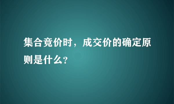 集合竞价时，成交价的确定原则是什么？