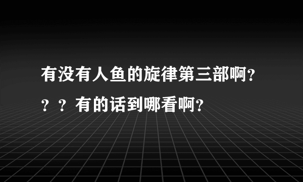 有没有人鱼的旋律第三部啊？？？有的话到哪看啊？