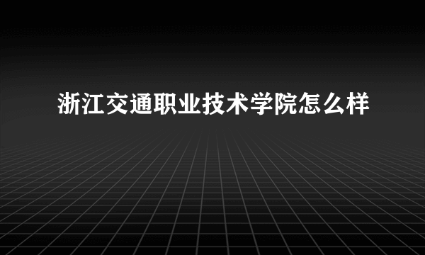 浙江交通职业技术学院怎么样