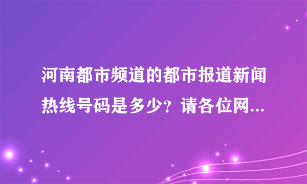 河南都市频道的都市报道新闻热线号码是多少？请各位网友说详细点