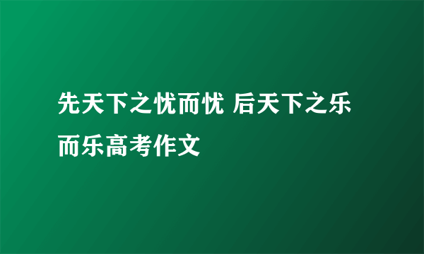 先天下之忧而忧 后天下之乐而乐高考作文