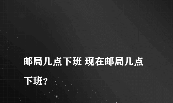 
邮局几点下班 现在邮局几点下班？
