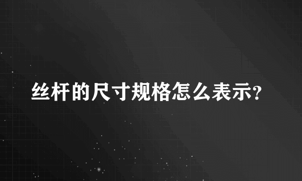 丝杆的尺寸规格怎么表示？