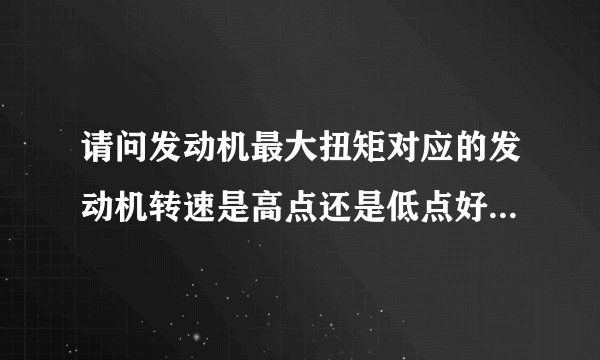 请问发动机最大扭矩对应的发动机转速是高点还是低点好，为什么？谢谢！