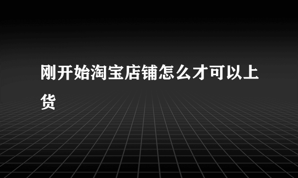 刚开始淘宝店铺怎么才可以上货