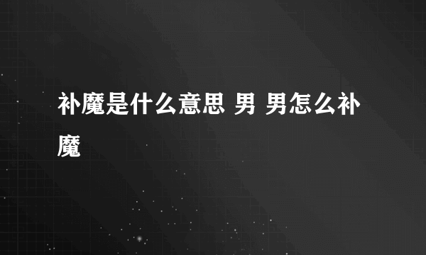 补魔是什么意思 男 男怎么补魔