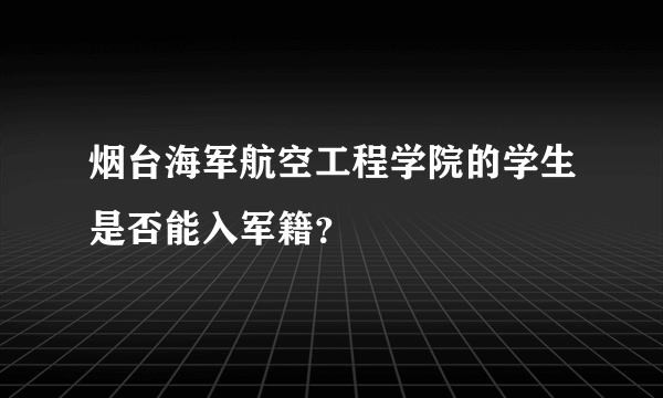 烟台海军航空工程学院的学生是否能入军籍？