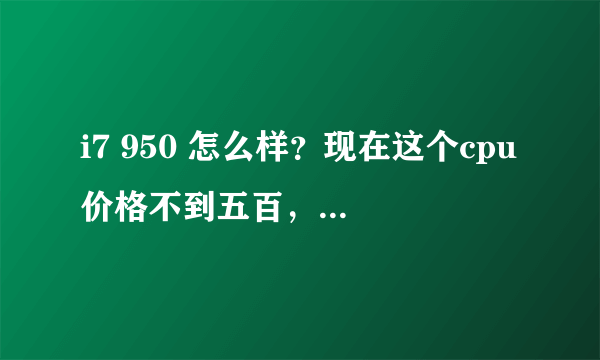 i7 950 怎么样？现在这个cpu价格不到五百，性价比高不高？