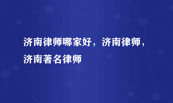 济南律师哪家好，济南律师，济南著名律师