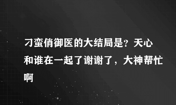 刁蛮俏御医的大结局是？天心和谁在一起了谢谢了，大神帮忙啊