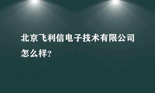 北京飞利信电子技术有限公司怎么样？