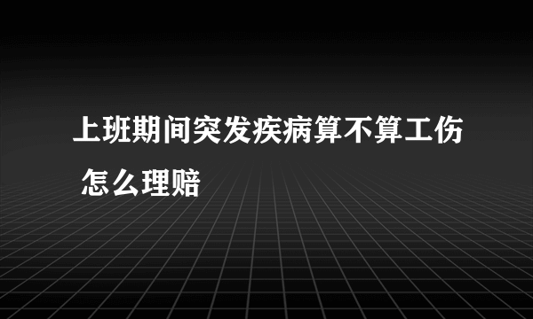 上班期间突发疾病算不算工伤 怎么理赔