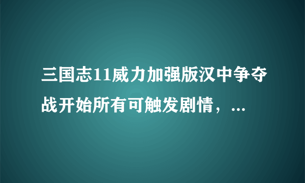 三国志11威力加强版汉中争夺战开始所有可触发剧情，及触发条件