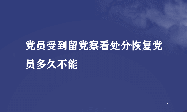 党员受到留党察看处分恢复党员多久不能