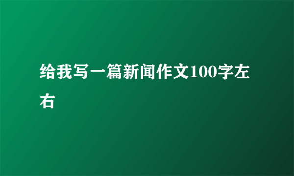 给我写一篇新闻作文100字左右