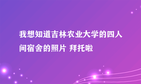 我想知道吉林农业大学的四人间宿舍的照片 拜托啦