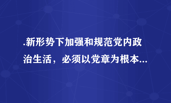 .新形势下加强和规范党内政治生活，必须以党章为根本遵循，坚持党的（ ）。