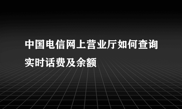 中国电信网上营业厅如何查询实时话费及余额