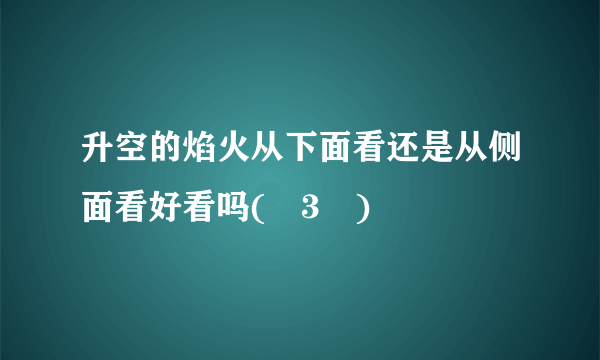 升空的焰火从下面看还是从侧面看好看吗(≧3≦)