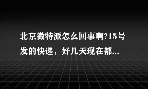 北京微特派怎么回事啊?15号发的快递，好几天现在都没收到,电话也打不通，北京同城都这么慢，怎么搞得？