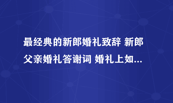 最经典的新郎婚礼致辞 新郎父亲婚礼答谢词 婚礼上如何玩新郎新娘