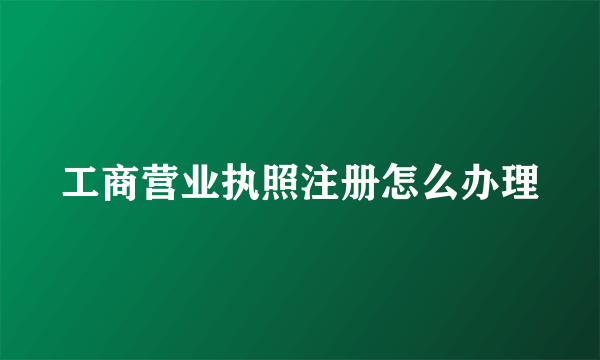 工商营业执照注册怎么办理