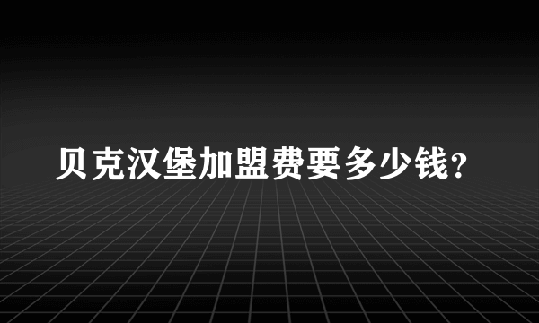 贝克汉堡加盟费要多少钱？