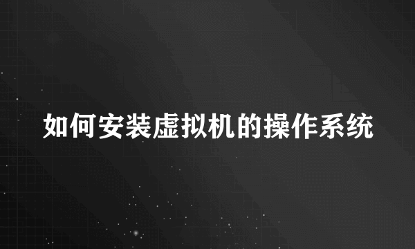 如何安装虚拟机的操作系统