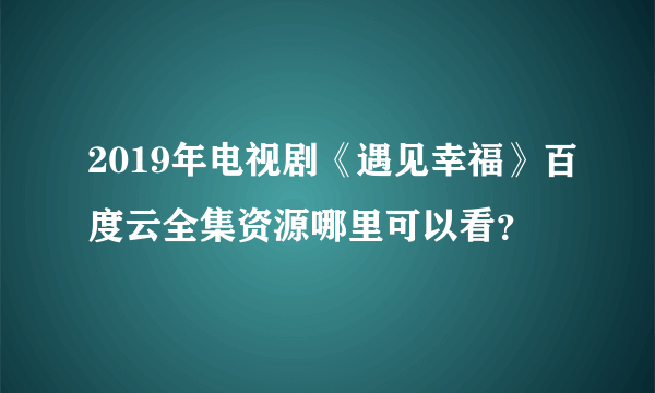 2019年电视剧《遇见幸福》百度云全集资源哪里可以看？