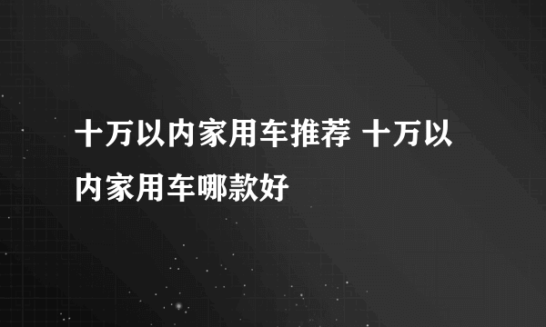 十万以内家用车推荐 十万以内家用车哪款好