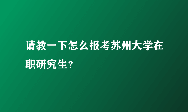 请教一下怎么报考苏州大学在职研究生？